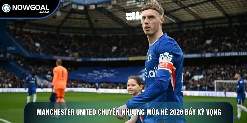 Manchester United chuyển nhượng mùa hè 2026 đầy kỳ vọng
